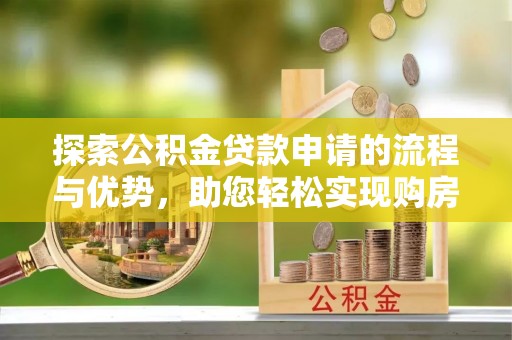 姜堰探索公积金贷款申请的流程与优势，助您轻松实现购房梦想