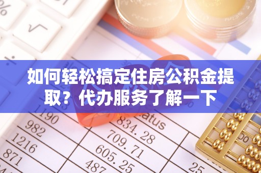 姜堰如何轻松搞定住房公积金提取？代办服务了解一下