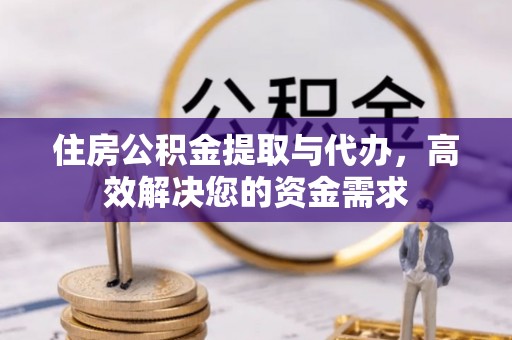 姜堰住房公积金提取与代办，高效解决您的资金需求