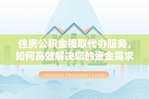 姜堰住房公积金提取代办服务，如何高效解决您的资金需求
