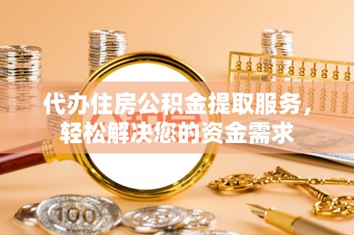 姜堰代办住房公积金提取服务，轻松解决您的资金需求
