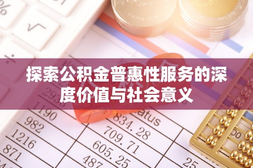 姜堰探索公积金普惠性服务的深度价值与社会意义