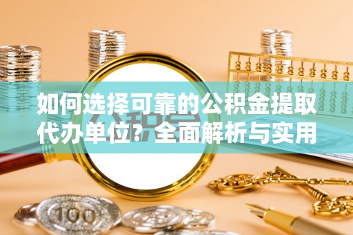 姜堰如何选择可靠的公积金提取代办单位？全面解析与实用建议