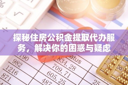 姜堰探秘住房公积金提取代办服务，解决你的困惑与疑虑