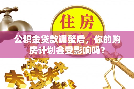 姜堰公积金贷款调整后，你的购房计划会受影响吗？