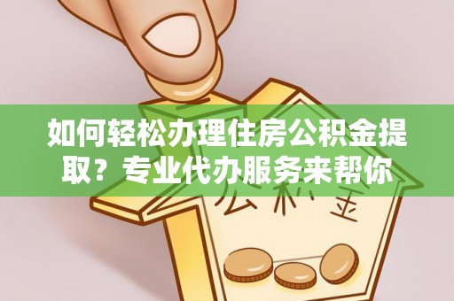 姜堰如何轻松办理住房公积金提取？专业代办服务来帮你