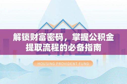 姜堰解锁财富密码，掌握公积金提取流程的必备指南