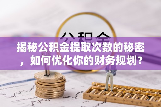 姜堰揭秘公积金提取次数的秘密，如何优化你的财务规划？