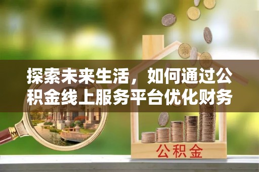 姜堰探索未来生活，如何通过公积金线上服务平台优化财务管理