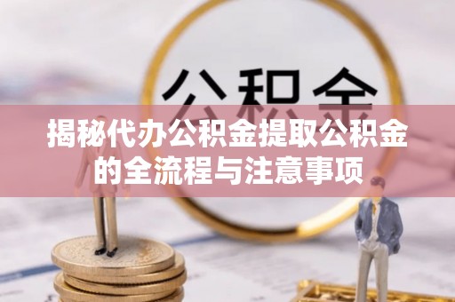 姜堰揭秘代办公积金提取公积金的全流程与注意事项