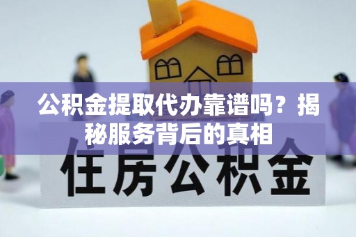 姜堰公积金提取代办靠谱吗？揭秘服务背后的真相
