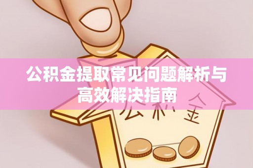 姜堰公积金提取常见问题解析与高效解决指南