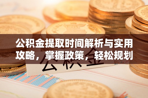 姜堰公积金提取时间解析与实用攻略，掌握政策，轻松规划未来