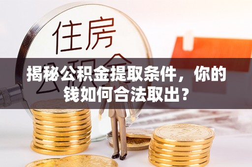 姜堰揭秘公积金提取条件，你的钱如何合法取出？