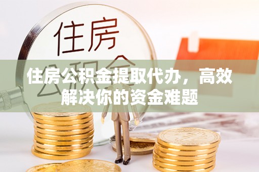 姜堰住房公积金提取代办，高效解决你的资金难题