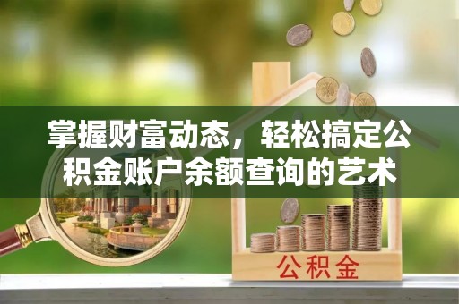 姜堰掌握财富动态，轻松搞定公积金账户余额查询的艺术