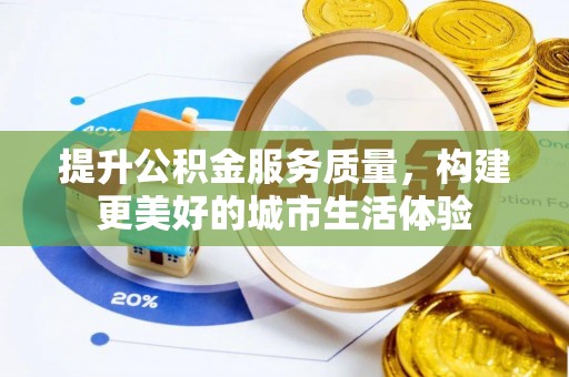 姜堰提升公积金服务质量，构建更美好的城市生活体验