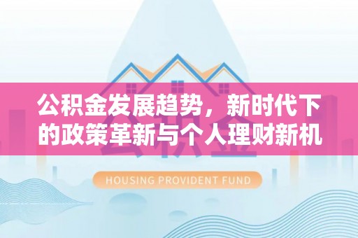 姜堰公积金发展趋势，新时代下的政策革新与个人理财新机遇