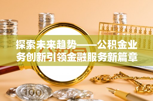姜堰探索未来趋势——公积金业务创新引领金融服务新篇章