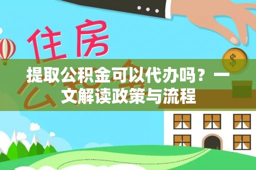 姜堰提取公积金可以代办吗？一文解读政策与流程