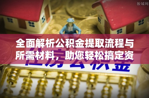 姜堰全面解析公积金提取流程与所需材料，助您轻松搞定资金提取