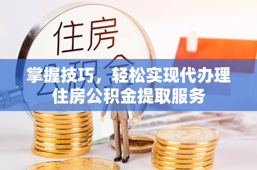 姜堰掌握技巧，轻松实现代办理住房公积金提取服务