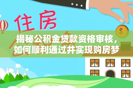 姜堰揭秘公积金贷款资格审核，如何顺利通过并实现购房梦想