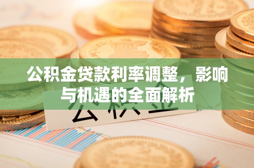 姜堰公积金贷款利率调整，影响与机遇的全面解析