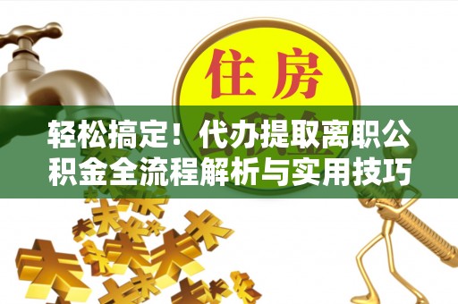 姜堰轻松搞定！代办提取离职公积金全流程解析与实用技巧