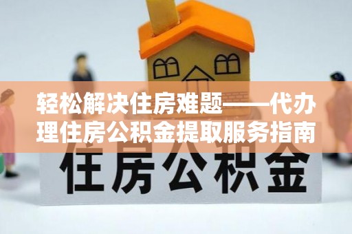 姜堰轻松解决住房难题——代办理住房公积金提取服务指南