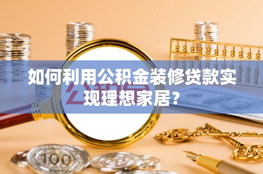 姜堰如何利用公积金装修贷款实现理想家居？