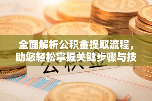 姜堰全面解析公积金提取流程，助您轻松掌握关键步骤与技巧