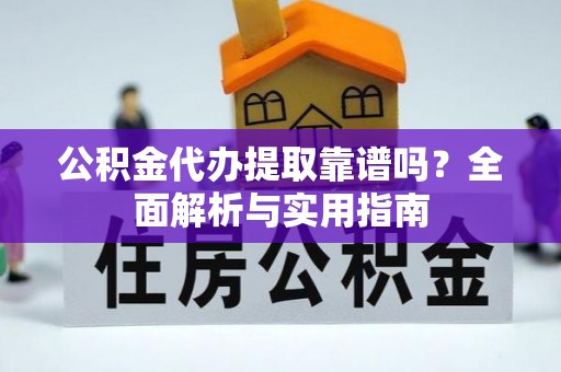 姜堰公积金代办提取靠谱吗？全面解析与实用指南