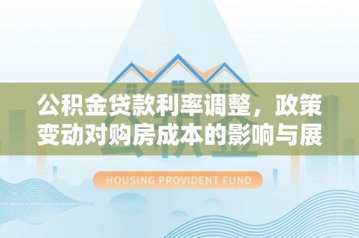 姜堰公积金贷款利率调整，政策变动对购房成本的影响与展望