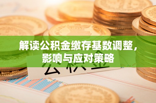 姜堰解读公积金缴存基数调整，影响与应对策略