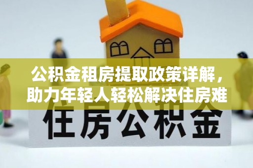 姜堰公积金租房提取政策详解，助力年轻人轻松解决住房难题