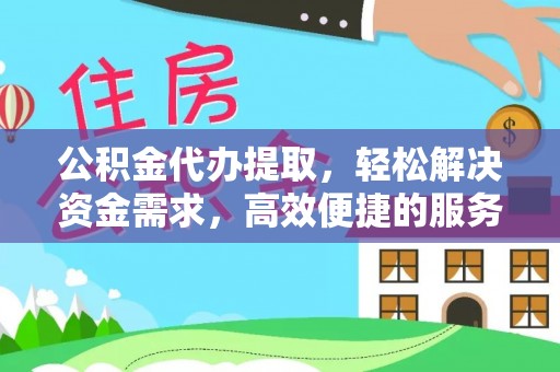 姜堰公积金代办提取，轻松解决资金需求，高效便捷的服务选择