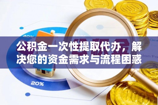 姜堰公积金一次性提取代办，解决您的资金需求与流程困惑