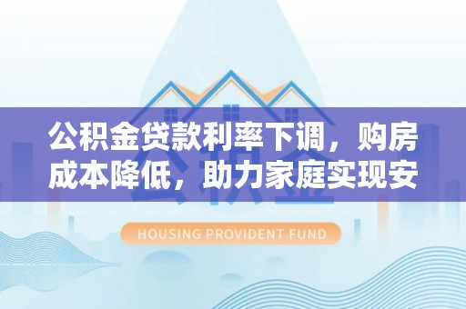 姜堰公积金贷款利率下调，购房成本降低，助力家庭实现安居梦