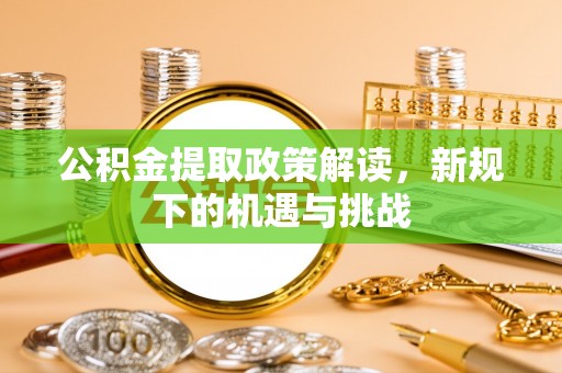 姜堰公积金提取政策解读，新规下的机遇与挑战