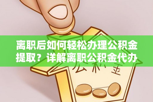 姜堰离职后如何轻松办理公积金提取？详解离职公积金代办提取流程