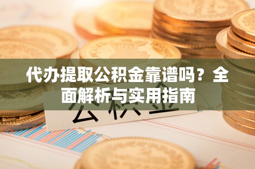 姜堰代办提取公积金靠谱吗？全面解析与实用指南