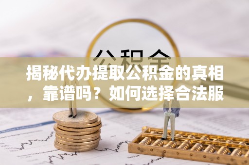 姜堰揭秘代办提取公积金的真相，靠谱吗？如何选择合法服务？