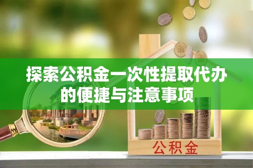 姜堰探索公积金一次性提取代办的便捷与注意事项