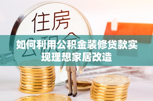 姜堰如何利用公积金装修贷款实现理想家居改造