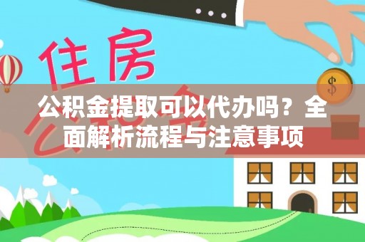姜堰公积金提取可以代办吗？全面解析流程与注意事项