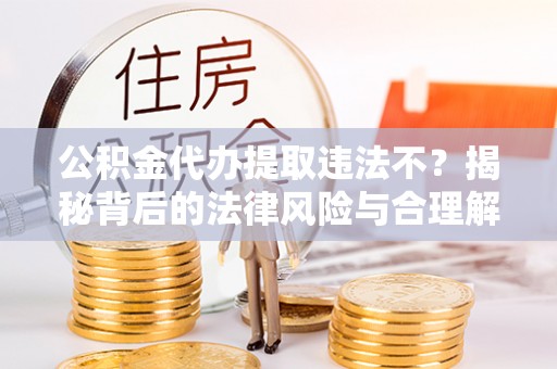 姜堰公积金代办提取违法不？揭秘背后的法律风险与合理解决方案
