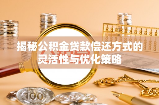 姜堰揭秘公积金贷款偿还方式的灵活性与优化策略