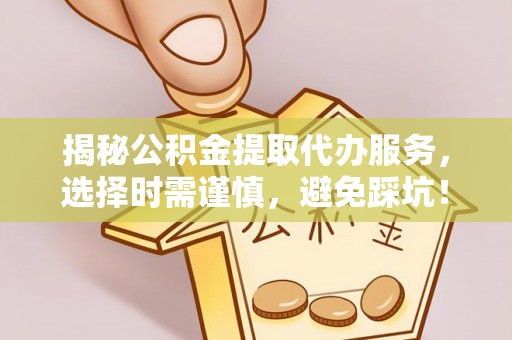 姜堰揭秘公积金提取代办服务，选择时需谨慎，避免踩坑！