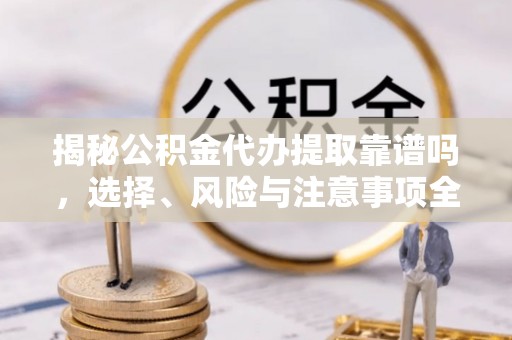 姜堰揭秘公积金代办提取靠谱吗，选择、风险与注意事项全解析